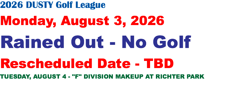 2026 DUSTY Golf League Monday, August 3, 2026 Rained Out - No Golf Rescheduled Date - TBD TUESDAY, AUGUST 4 - "F" DIVISION MAKEUP AT RICHTER PARK